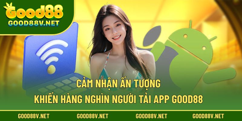 Cảm nhận ấn tượng khiến hàng nghìn người tải app Good88