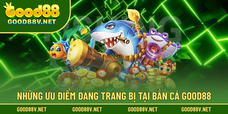 Các ưu điểm nổi bật được trang bị tại bắn cá Good88
